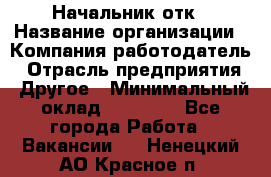 Начальник отк › Название организации ­ Компания-работодатель › Отрасль предприятия ­ Другое › Минимальный оклад ­ 25 000 - Все города Работа » Вакансии   . Ненецкий АО,Красное п.